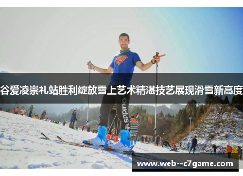 谷爱凌崇礼站胜利绽放雪上艺术精湛技艺展现滑雪新高度 谷爱凌崇礼站胜利绽放雪上艺术精湛技艺展现滑雪新高度