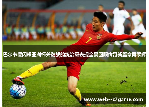 巴尔韦德闪耀亚洲杯关键战的统治级表现全景回顾传奇新篇章再续辉 巴尔韦德闪耀亚洲杯关键战的统治级表现全景回顾传奇新篇章再续辉