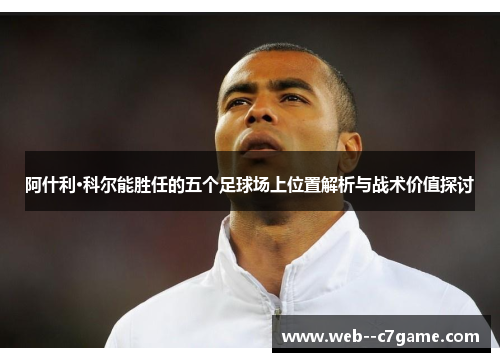 阿什利·科尔能胜任的五个足球场上位置解析与战术价值探讨 阿什利·科尔能胜任的五个足球场上位置解析与战术价值探讨
