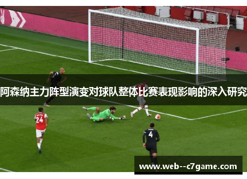 阿森纳主力阵型演变对球队整体比赛表现影响的深入研究 阿森纳主力阵型演变对球队整体比赛表现影响的深入研究