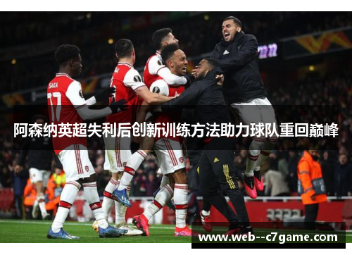 阿森纳英超失利后创新训练方法助力球队重回巅峰 阿森纳英超失利后创新训练方法助力球队重回巅峰