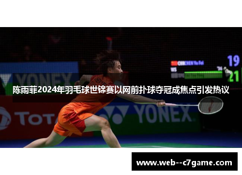 陈雨菲2024年羽毛球世锦赛以网前扑球夺冠成焦点引发热议 陈雨菲2024年羽毛球世锦赛以网前扑球夺冠成焦点引发热议