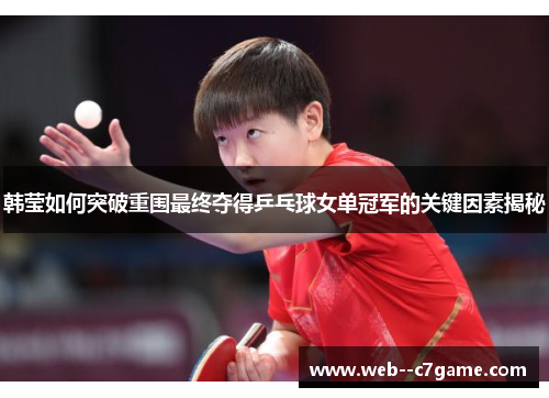 韩莹如何突破重围最终夺得乒乓球女单冠军的关键因素揭秘 韩莹如何突破重围最终夺得乒乓球女单冠军的关键因素揭秘