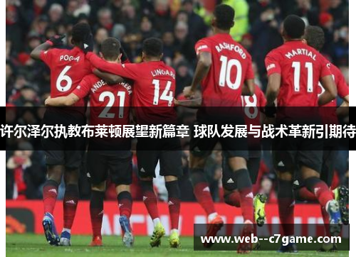 许尔泽尔执教布莱顿展望新篇章 球队发展与战术革新引期待