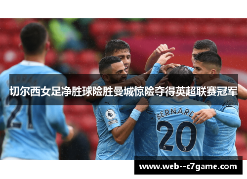 切尔西女足净胜球险胜曼城惊险夺得英超联赛冠军 切尔西女足净胜球险胜曼城惊险夺得英超联赛冠军
