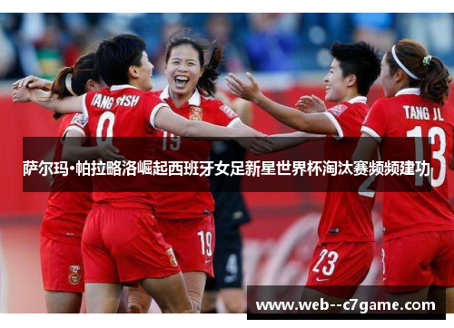 萨尔玛·帕拉略洛崛起西班牙女足新星世界杯淘汰赛频频建功