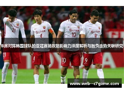 B席对阵韩国球队的亚冠赛场攻防影响力深度解析与胜负走势关联研究