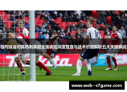 格列兹曼对阵热刺英超全场表现深度复盘与战术价值解析五大关键瞬间