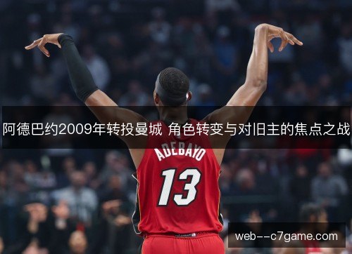 阿德巴约2009年转投曼城 角色转变与对旧主的焦点之战 阿德巴约2009年转投曼城 角色转变与对旧主的焦点之战