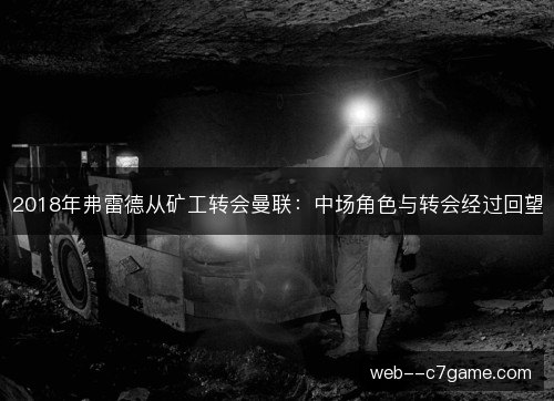 2018年弗雷德从矿工转会曼联:中场角色与转会经过回望 2018年弗雷德从矿工转会曼联:中场角色与转会经过回望